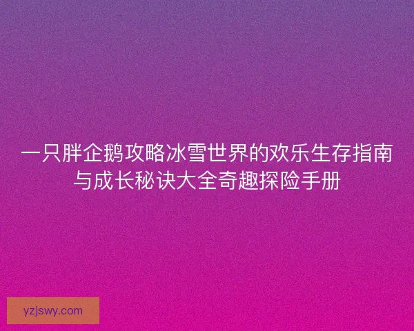 一只胖企鹅攻略冰雪世界的欢乐生存指南与成长秘诀大全奇趣探险手册