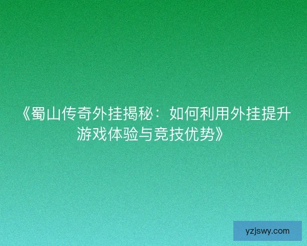 《蜀山传奇外挂揭秘：如何利用外挂提升游戏体验与竞技优势》
