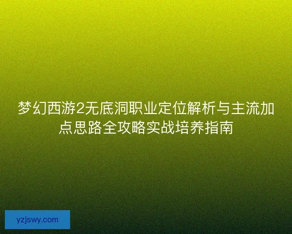 梦幻西游2无底洞职业定位解析与主流加点思路全攻略实战培养指南