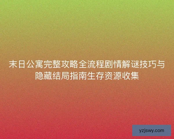 末日公寓完整攻略全流程剧情解谜技巧与隐藏结局指南生存资源收集