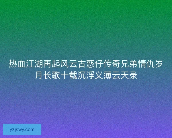 热血江湖再起风云古惑仔传奇兄弟情仇岁月长歌十载沉浮义薄云天录