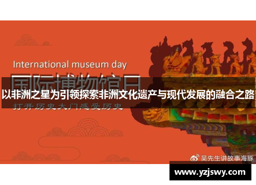 以非洲之星为引领探索非洲文化遗产与现代发展的融合之路
